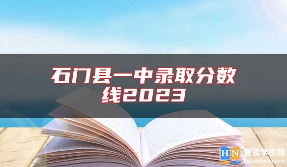 石門縣一中錄取分?jǐn)?shù)線2023