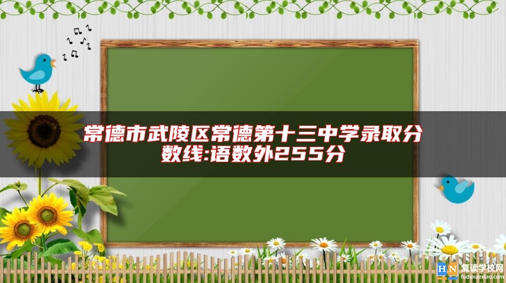 常德市武陵區(qū)常德第十三中學錄取分數(shù)線:語數(shù)外255分