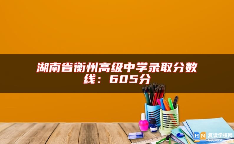 湖南省衡州高級中學(xué)錄取分?jǐn)?shù)線:605分