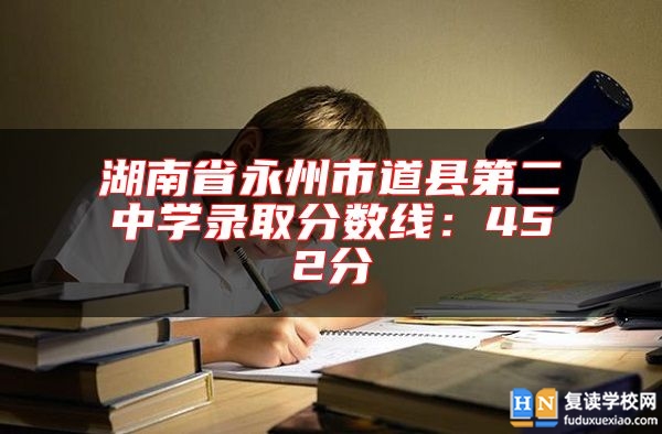 湖南省永州市道縣第二中學(xué)錄取分?jǐn)?shù)線:452分
