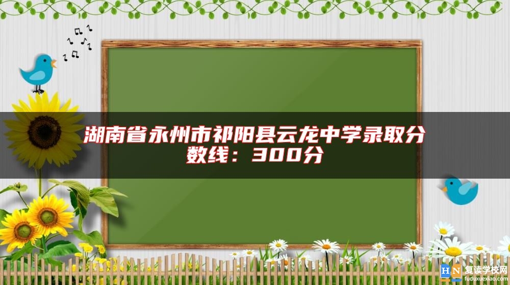湖南省永州市祁陽縣云龍中學錄取分數(shù)線:300分