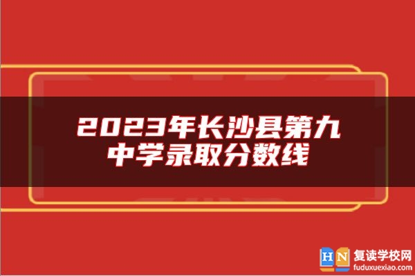 2023年長(zhǎng)沙縣第九中學(xué)錄取分?jǐn)?shù)線