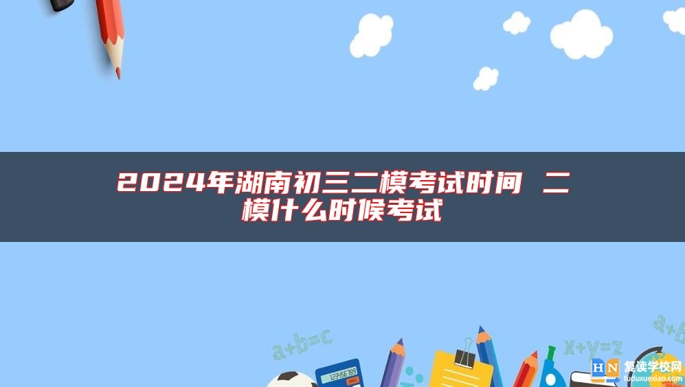 2024年湖南初三二?？荚嚂r(shí)間 二模什么時(shí)候考試