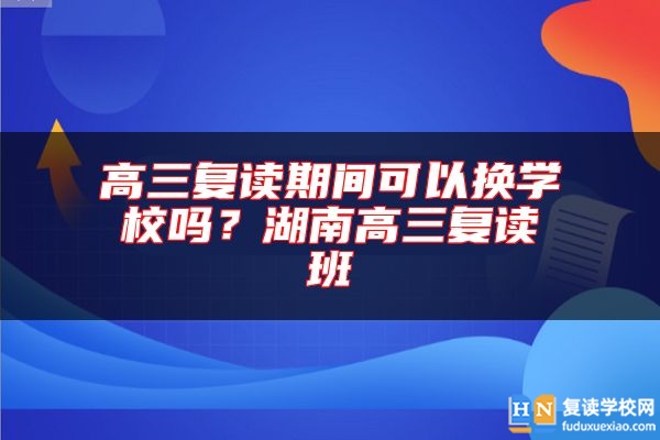 高三復(fù)讀期間可以換學(xué)校嗎？湖南高三復(fù)讀班