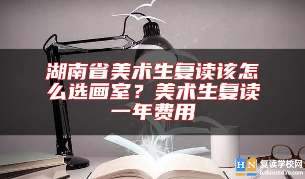湖南省美術(shù)生復(fù)讀該怎么選畫室？美術(shù)生復(fù)讀一年費(fèi)用