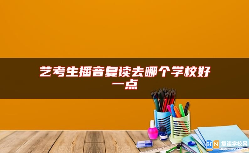 藝考生播音復(fù)讀去哪個(gè)學(xué)校好一點(diǎn)