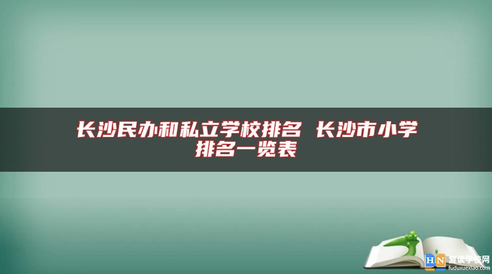 長沙民辦和私立學校排名 長沙市小學排名一覽表