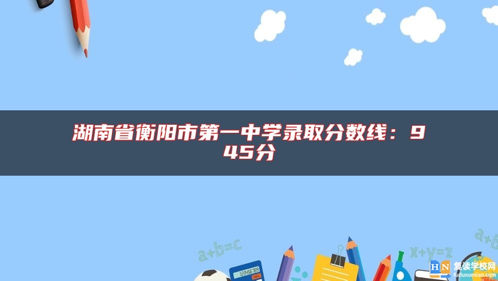 湖南省衡陽市第一中學(xué)錄取分?jǐn)?shù)線:945分