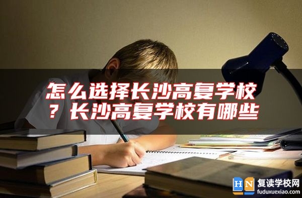 怎么選擇長(zhǎng)沙高復(fù)學(xué)校？長(zhǎng)沙高復(fù)學(xué)校有哪些