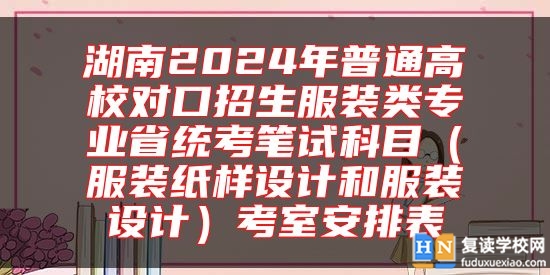 湖南2024年普通高校對口招生服裝類專業(yè)省統(tǒng)考筆試科目（服裝紙樣設計和服裝設計）考室安排表