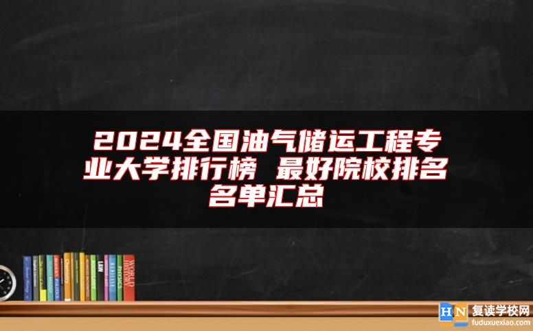 2024全國(guó)油氣儲(chǔ)運(yùn)工程專(zhuān)業(yè)大學(xué)排行榜 最好院校排名名單匯總