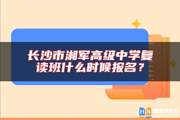長沙市湘軍高級中學(xué)復(fù)讀班什么時候報名?