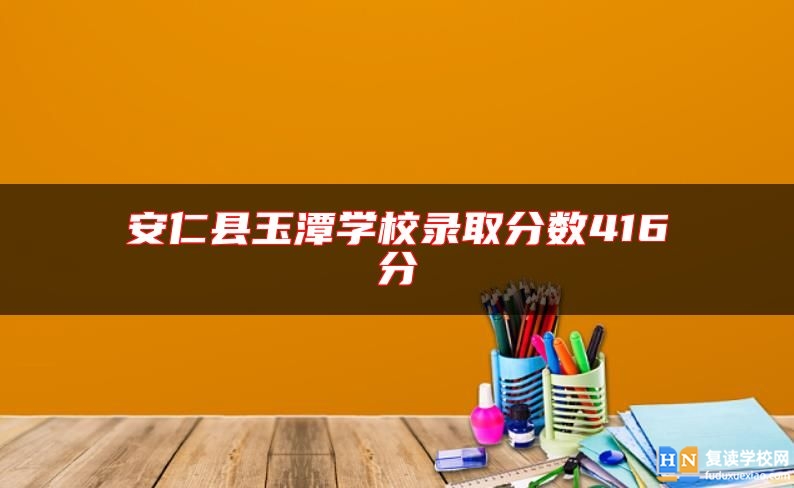 安仁縣玉潭學(xué)校錄取分?jǐn)?shù)416分
