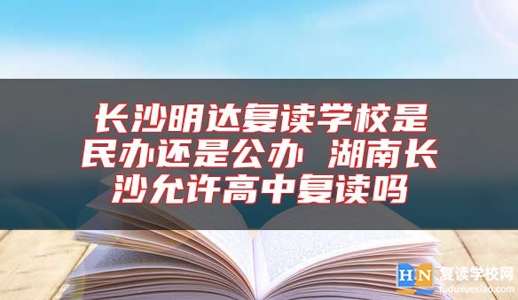 長沙明達(dá)復(fù)讀學(xué)校是民辦還是公辦 湖南長沙允許高中復(fù)讀嗎