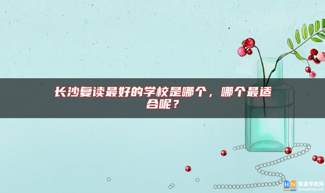 長沙復讀最好的學校是哪個，哪個最適合呢？