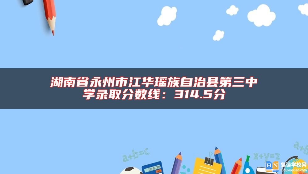 湖南省永州市江華瑤族自治縣第三中學錄取分數線:314.5分