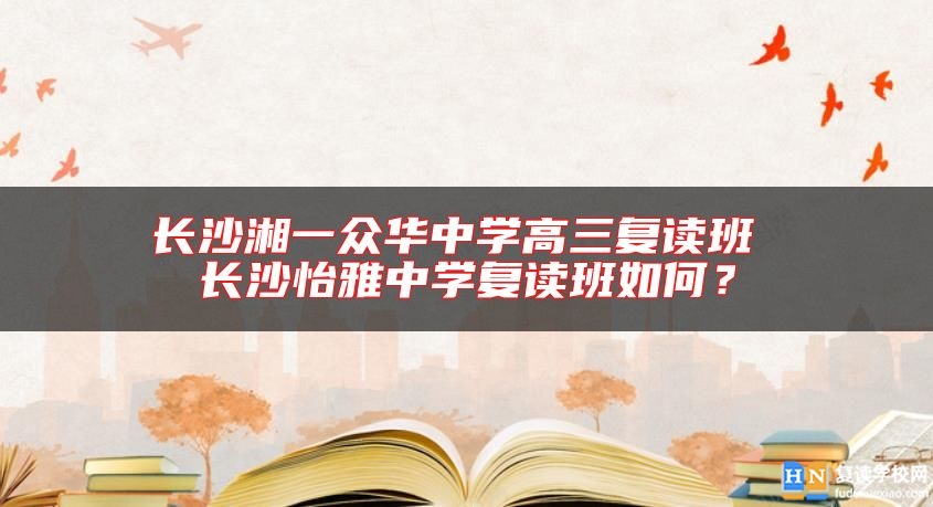 長沙湘一眾華中學(xué)高三復(fù)讀班 長沙怡雅中學(xué)復(fù)讀班如何？