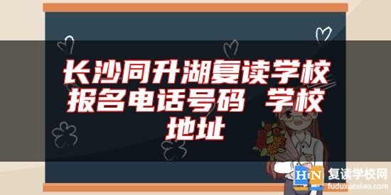 長(zhǎng)沙同升湖復(fù)讀學(xué)校報(bào)名電話(huà)號(hào)碼 學(xué)校地址