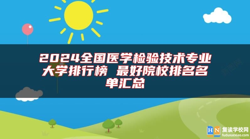 2024全國醫(yī)學(xué)檢驗(yàn)技術(shù)專業(yè)大學(xué)排行榜 最好院校排名名單匯總