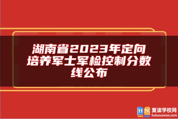 湖南省2023年定向培養(yǎng)軍士軍檢控制分?jǐn)?shù)線公布