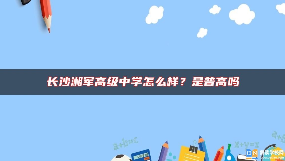 長(zhǎng)沙湘軍高級(jí)中學(xué)怎么樣？是普高嗎