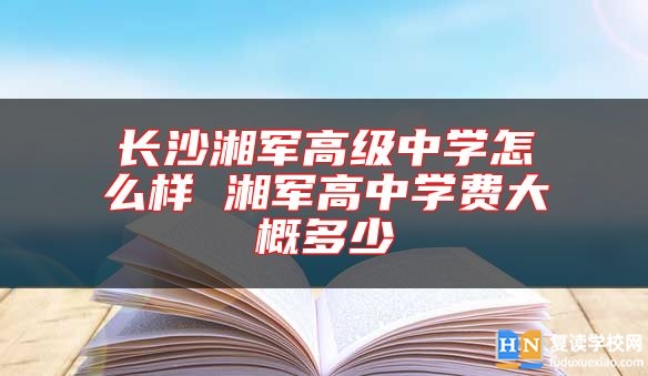 長沙湘軍高級中學怎么樣 湘軍高中學費大概多少