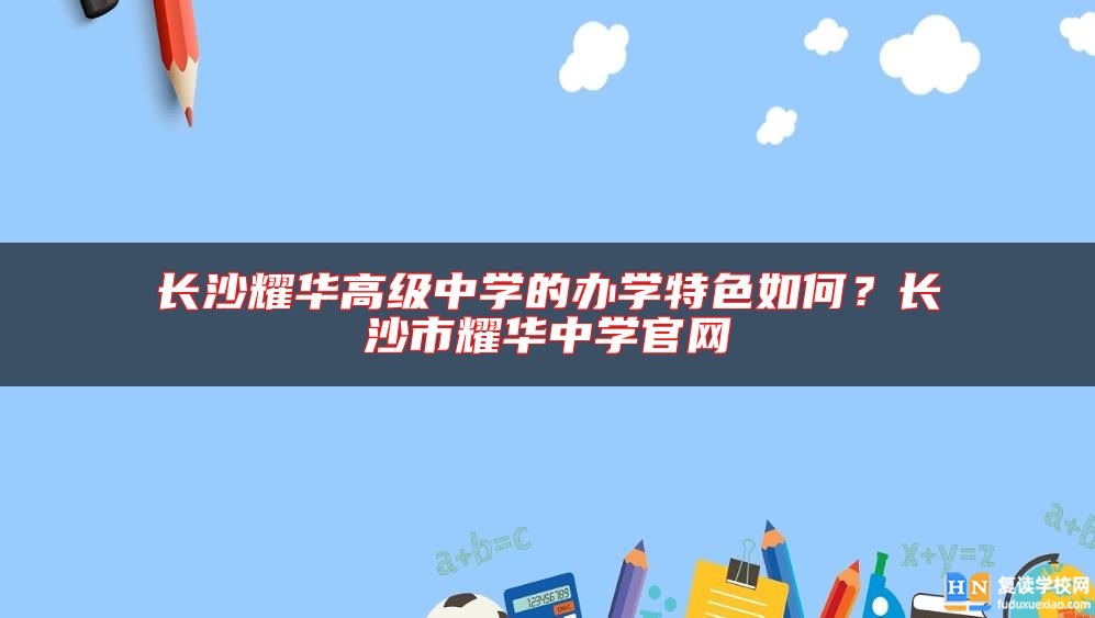 長(zhǎng)沙耀華高級(jí)中學(xué)的辦學(xué)特色如何？長(zhǎng)沙市耀華中學(xué)官網(wǎng)
