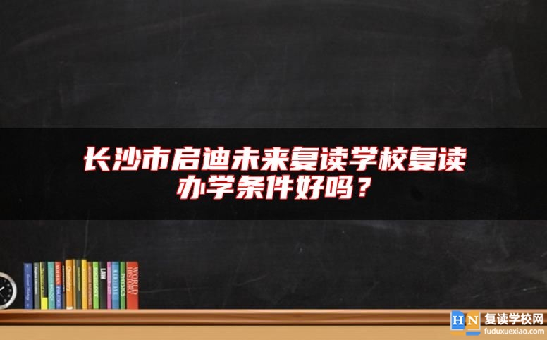 長沙市啟迪未來復(fù)讀學(xué)校復(fù)讀辦學(xué)條件好嗎？