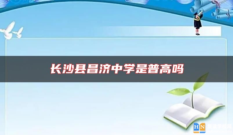 長(zhǎng)沙縣昌濟(jì)中學(xué)是普高嗎