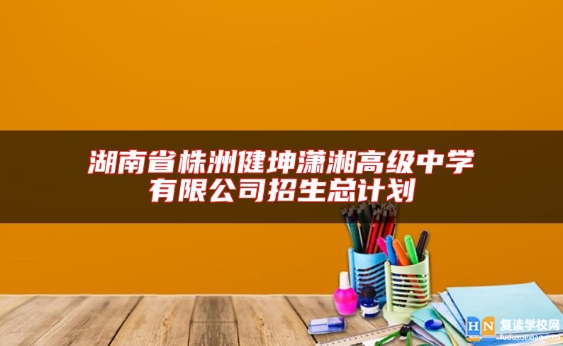湖南省株洲健坤瀟湘高級中學有限公司招生總計劃