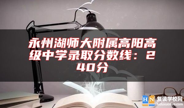永州湖師大附屬高陽高級中學錄取分數(shù)線:240分