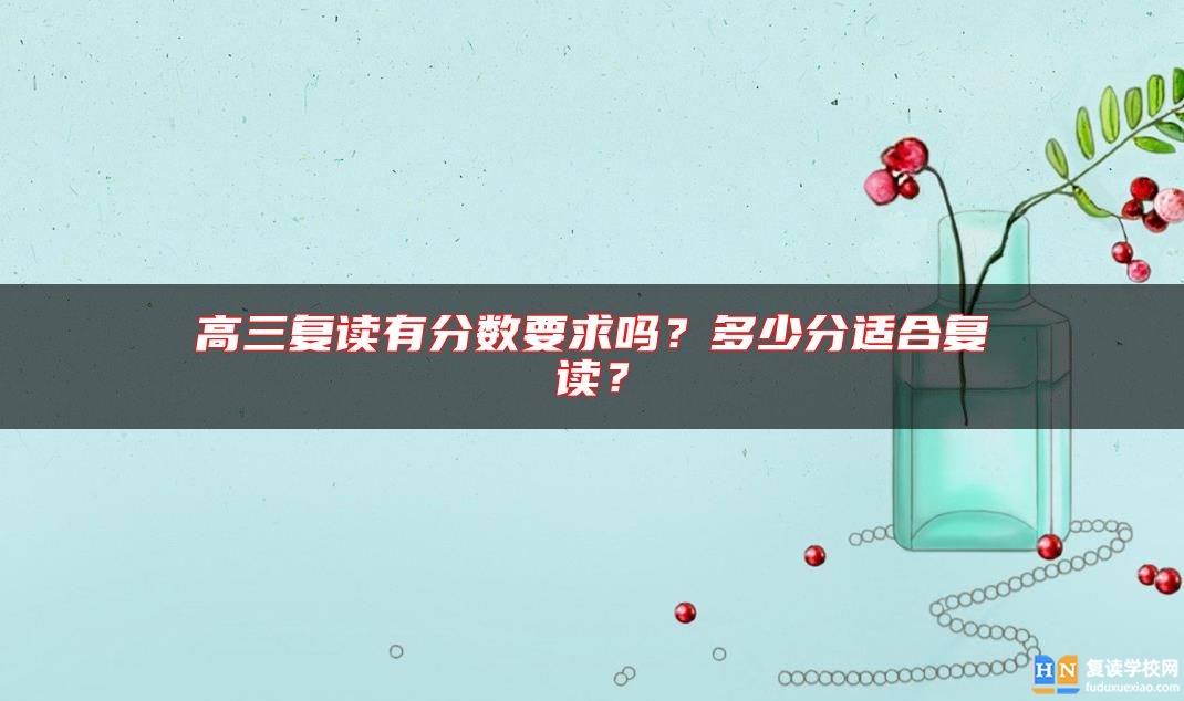 高三復(fù)讀有分?jǐn)?shù)要求嗎？多少分適合復(fù)讀？