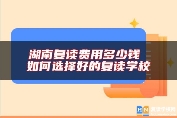 湖南復(fù)讀費(fèi)用多少錢(qián) 如何選擇好的復(fù)讀學(xué)校