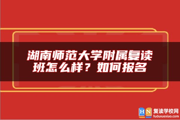 湖南師范大學(xué)附屬?gòu)?fù)讀班怎么樣？如何報(bào)名