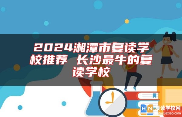 2024湘潭市復(fù)讀學(xué)校推薦 長沙最牛的復(fù)讀學(xué)校