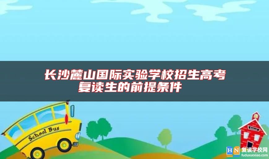 長沙麓山國際實(shí)驗(yàn)學(xué)校招生高考復(fù)讀生的前提條件 