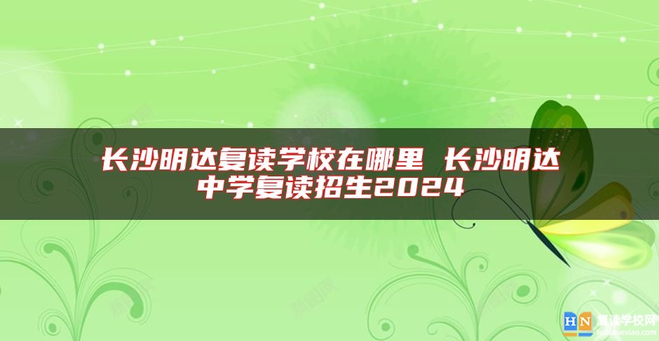 長沙明達復讀學校在哪里 長沙明達中學復讀招生2024