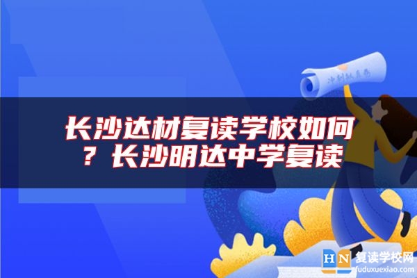 長沙達(dá)材復(fù)讀學(xué)校如何？長沙明達(dá)中學(xué)復(fù)讀