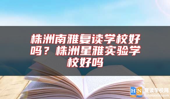 株洲南雅復讀學校好嗎？株洲星雅實驗學校好嗎