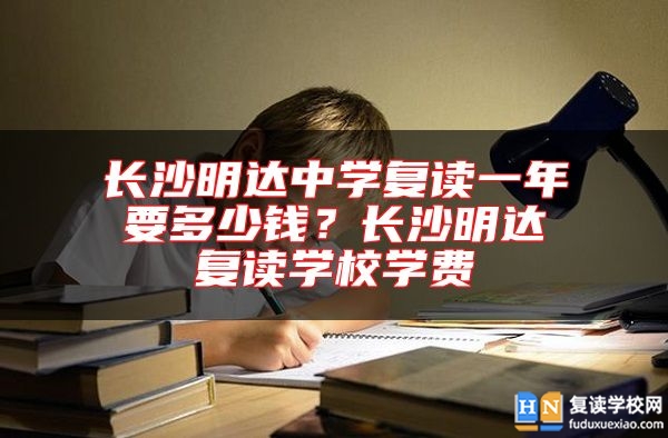 長(zhǎng)沙明達(dá)中學(xué)復(fù)讀一年要多少錢？長(zhǎng)沙明達(dá)復(fù)讀學(xué)校學(xué)費(fèi)