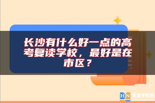 長沙有什么好一點(diǎn)的高考復(fù)讀學(xué)校，最好是在市區(qū)？