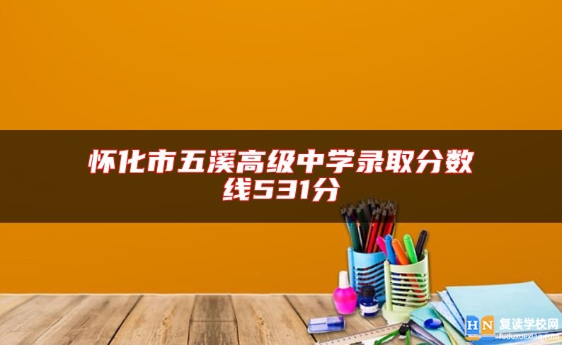 懷化市五溪高級中學(xué)錄取分?jǐn)?shù)線531分