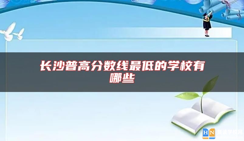 長(zhǎng)沙普高分?jǐn)?shù)線最低的學(xué)校有哪些