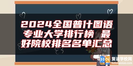 2024全國普什圖語專業(yè)大學(xué)排行榜 最好院校排名名單匯總
