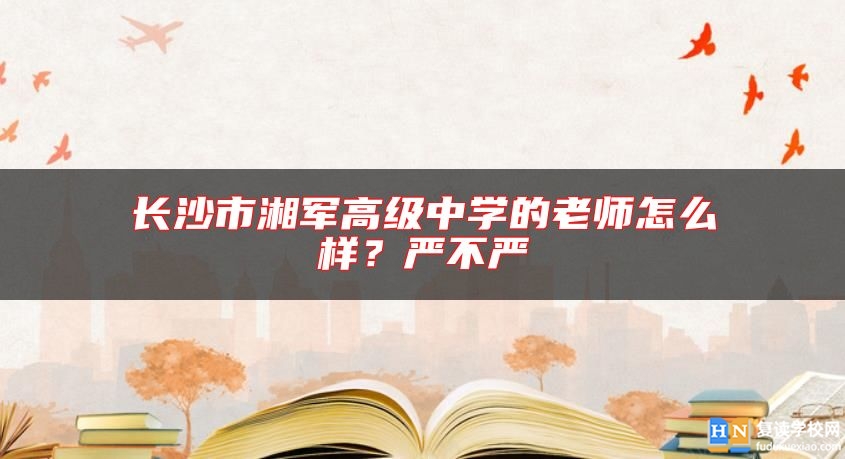 長(zhǎng)沙市湘軍高級(jí)中學(xué)的老師怎么樣？嚴(yán)不嚴(yán)