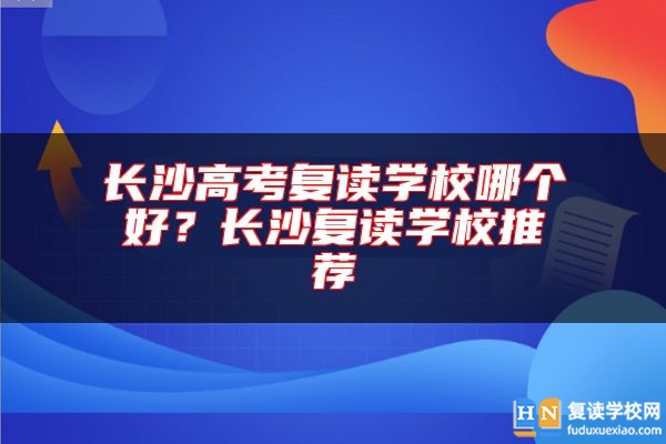長沙高考復(fù)讀學(xué)校哪個好？長沙復(fù)讀學(xué)校推薦