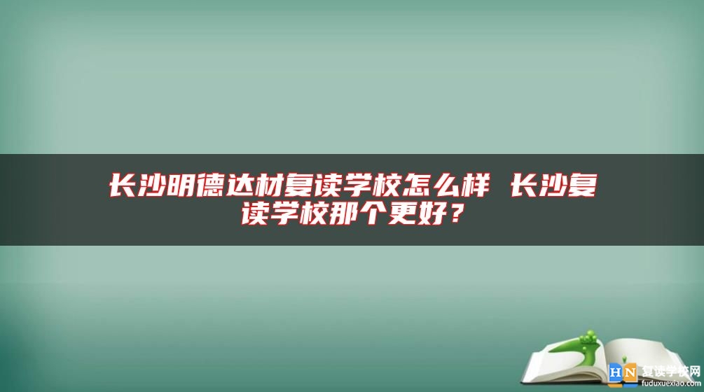長沙明德達材復讀學校怎么樣 長沙復讀學校那個更好？