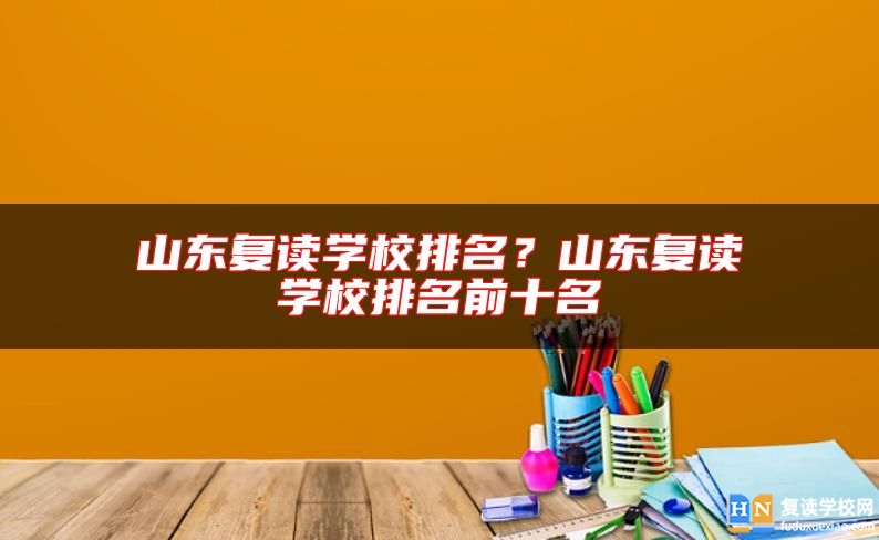 山東復(fù)讀學(xué)校排名？山東復(fù)讀學(xué)校排名前十名