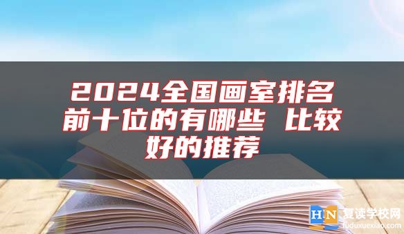 2024全國畫室排名前十位的有哪些 比較好的推薦