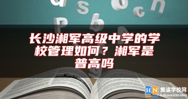 長(zhǎng)沙湘軍高級(jí)中學(xué)的學(xué)校管理如何？湘軍是普高嗎